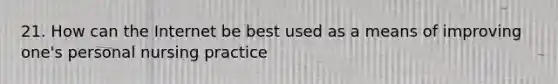 21. How can the Internet be best used as a means of improving one's personal nursing practice