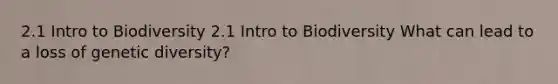 2.1 Intro to Biodiversity 2.1 Intro to Biodiversity What can lead to a loss of genetic diversity?