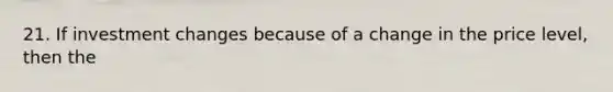 21. If investment changes because of a change in the price level, then the