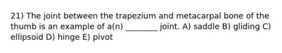 21) The joint between the trapezium and metacarpal bone of the thumb is an example of a(n) ________ joint. A) saddle B) gliding C) ellipsoid D) hinge E) pivot