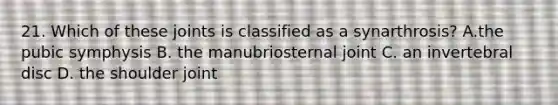 21. Which of these joints is classified as a synarthrosis? A.the pubic symphysis B. the manubriosternal joint C. an invertebral disc D. the shoulder joint