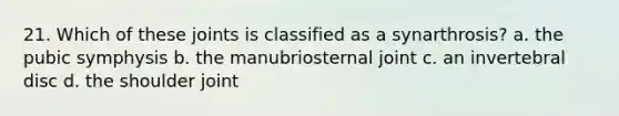 21. Which of these joints is classified as a synarthrosis? a. the pubic symphysis b. the manubriosternal joint c. an invertebral disc d. the shoulder joint