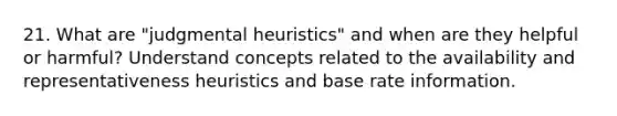 21. What are "judgmental heuristics" and when are they helpful or harmful? Understand concepts related to the availability and representativeness heuristics and base rate information.