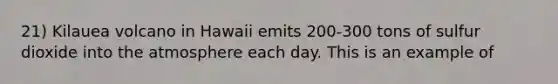 21) Kilauea volcano in Hawaii emits 200-300 tons of sulfur dioxide into the atmosphere each day. This is an example of