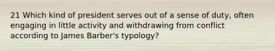 21 Which kind of president serves out of a sense of duty, often engaging in little activity and withdrawing from conflict according to James Barber's typology?