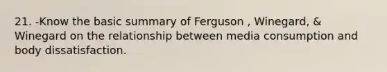 21. -Know the basic summary of Ferguson , Winegard, & Winegard on the relationship between media consumption and body dissatisfaction.