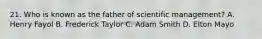 21. Who is known as the father of scientific management? A. Henry Fayol B. Frederick Taylor C. Adam Smith D. Elton Mayo