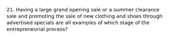 21. Having a large grand opening sale or a summer clearance sale and promoting the sale of new clothing and shoes through advertised specials are all examples of which stage of the entrepreneurial process?