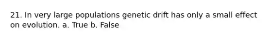 21. In very large populations genetic drift has only a small effect on evolution. a. True b. False