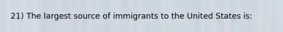 21) The largest source of immigrants to the United States is: