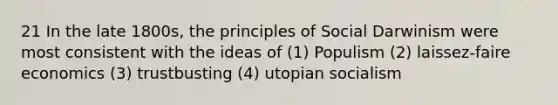 21 In the late 1800s, the principles of Social Darwinism were most consistent with the ideas of (1) Populism (2) laissez-faire economics (3) trustbusting (4) utopian socialism