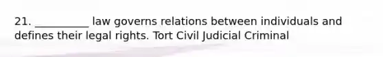 21. __________ law governs relations between individuals and defines their legal rights. Tort Civil Judicial Criminal