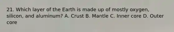 21. Which layer of the Earth is made up of mostly oxygen, silicon, and aluminum? A. Crust B. Mantle C. Inner core D. Outer core