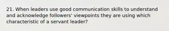 21. When leaders use good communication skills to understand and acknowledge followers' viewpoints they are using which characteristic of a servant leader?