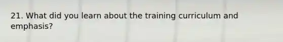 21. What did you learn about the training curriculum and emphasis?