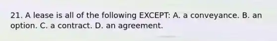 21. A lease is all of the following EXCEPT: A. a conveyance. B. an option. C. a contract. D. an agreement.