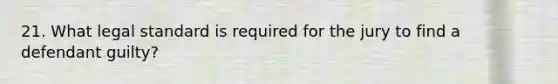 21. What legal standard is required for the jury to find a defendant guilty?