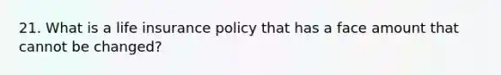 21. What is a life insurance policy that has a face amount that cannot be changed?