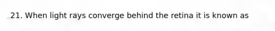 21. When light rays converge behind the retina it is known as