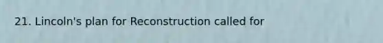 21. Lincoln's plan for Reconstruction called for