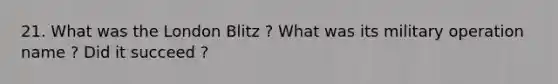 21. What was the London Blitz ? What was its military operation name ? Did it succeed ?