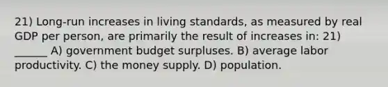 21) Long-run increases in living standards, as measured by real GDP per person, are primarily the result of increases in: 21) ______ A) government budget surpluses. B) average labor productivity. C) the money supply. D) population.