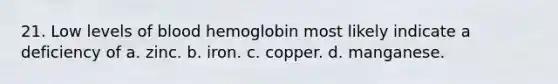 21. Low levels of blood hemoglobin most likely indicate a deficiency of a. zinc. b. iron. c. copper. d. manganese.