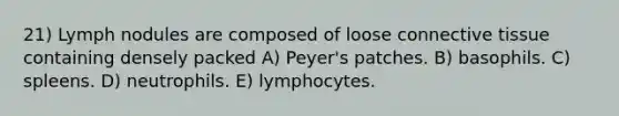 21) Lymph nodules are composed of loose connective tissue containing densely packed A) Peyer's patches. B) basophils. C) spleens. D) neutrophils. E) lymphocytes.