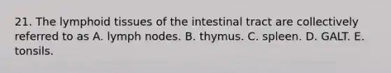 21. The lymphoid tissues of the intestinal tract are collectively referred to as A. lymph nodes. B. thymus. C. spleen. D. GALT. E. tonsils.