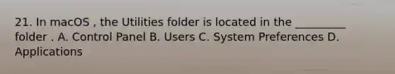 21. In macOS , the Utilities folder is located in the _________ folder . A. Control Panel B. Users C. System Preferences D. Applications