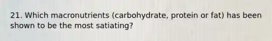 21. Which macronutrients (carbohydrate, protein or fat) has been shown to be the most satiating?