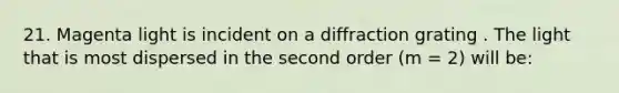 21. Magenta light is incident on a diffraction grating . The light that is most dispersed in the second order (m = 2) will be: