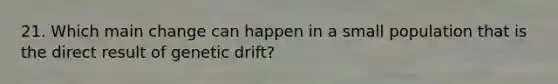 21. Which main change can happen in a small population that is the direct result of genetic drift?