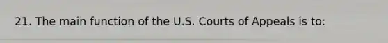 21. The main function of the U.S. Courts of Appeals is to: