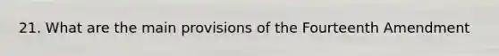 21. What are the main provisions of the Fourteenth Amendment