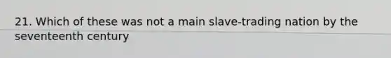 21. Which of these was not a main slave-trading nation by the seventeenth century