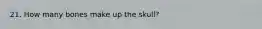 21. How many bones make up the skull?