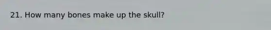 21. How many bones make up the skull?