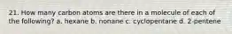 21. How many carbon atoms are there in a molecule of each of the following? a. hexane b. nonane c. cyclopentane d. 2-pentene