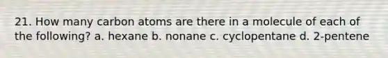 21. How many carbon atoms are there in a molecule of each of the following? a. hexane b. nonane c. cyclopentane d. 2-pentene