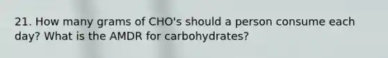 21. How many grams of CHO's should a person consume each day? What is the AMDR for carbohydrates?