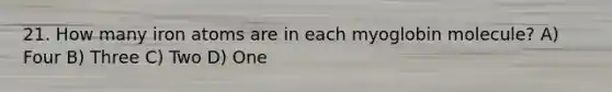 21. How many iron atoms are in each myoglobin molecule? A) Four B) Three C) Two D) One