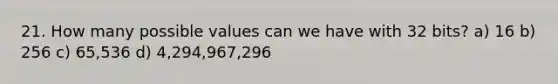 21. How many possible values can we have with 32 bits? a) 16 b) 256 c) 65,536 d) 4,294,967,296