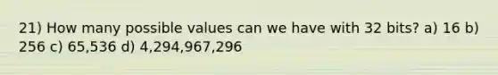 21) How many possible values can we have with 32 bits? a) 16 b) 256 c) 65,536 d) 4,294,967,296