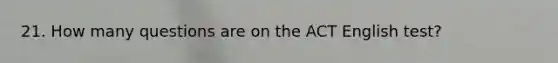21. How many questions are on the ACT English test?