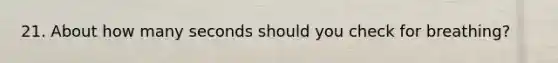 21. About how many seconds should you check for breathing?