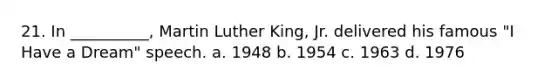 21. In __________, Martin Luther King, Jr. delivered his famous "I Have a Dream" speech. a. 1948 b. 1954 c. 1963 d. 1976