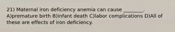 21) Maternal iron deficiency anemia can cause ________. A)premature birth B)infant death C)labor complications D)All of these are effects of iron deficiency.