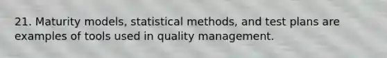 21. Maturity models, statistical methods, and test plans are examples of tools used in quality management.