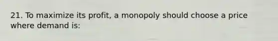 21. To maximize its profit, a monopoly should choose a price where demand is: